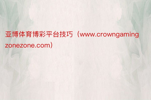 亚博体育博彩平台技巧（www.crowngamingzonezone.com）