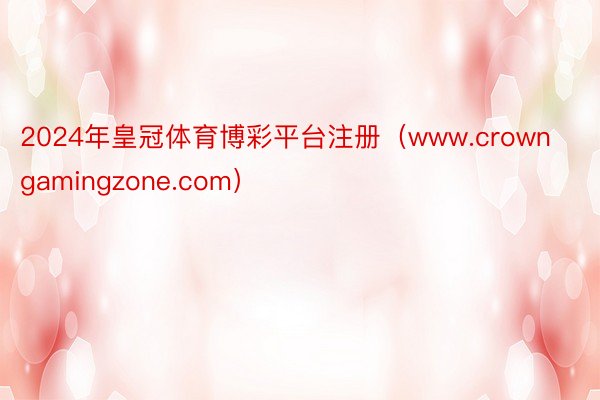 2024年皇冠体育博彩平台注册（www.crowngamingzone.com）