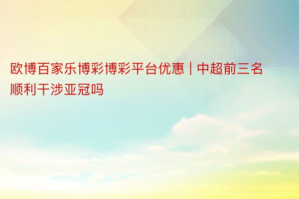 欧博百家乐博彩博彩平台优惠 | 中超前三名顺利干涉亚冠吗