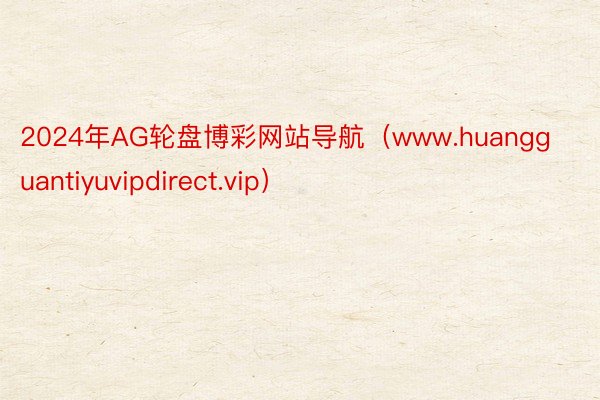 2024年AG轮盘博彩网站导航（www.huangguantiyuvipdirect.vip）