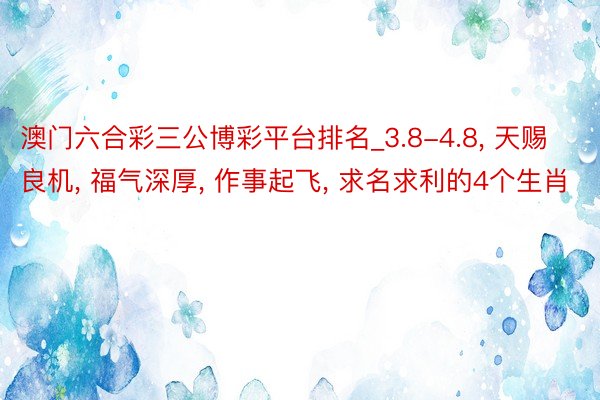 澳门六合彩三公博彩平台排名_3.8-4.8, 天赐良机, 福气深厚, 作事起飞, 求名求利的4个生肖