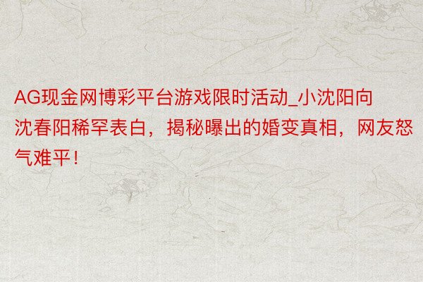 AG现金网博彩平台游戏限时活动_小沈阳向沈春阳稀罕表白，揭秘曝出的婚变真相，网友怒气难平！