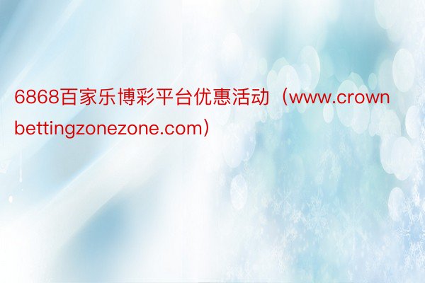 6868百家乐博彩平台优惠活动（www.crownbettingzonezone.com）