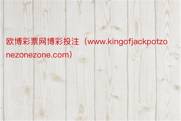 欧博彩票网博彩投注（www.kingofjackpotzonezonezone.com）