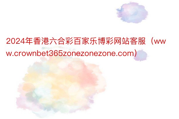 2024年香港六合彩百家乐博彩网站客服（www.crownbet365zonezonezone.com）