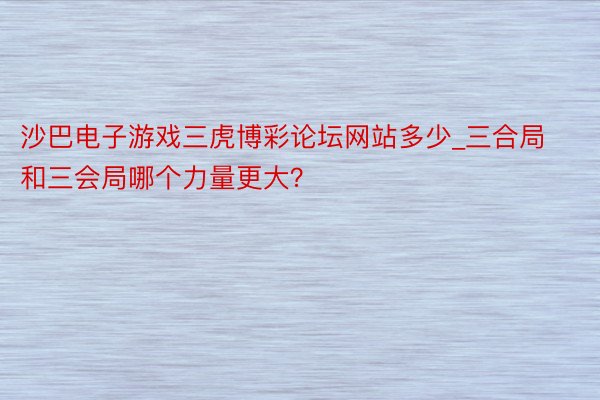 沙巴电子游戏三虎博彩论坛网站多少_三合局和三会局哪个力量更大？