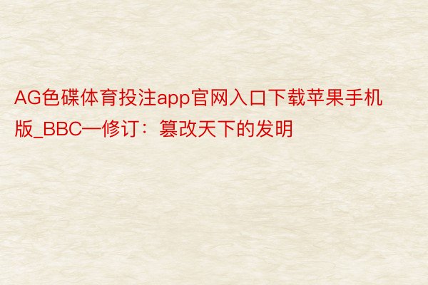 AG色碟体育投注app官网入口下载苹果手机版_BBC—修订：篡改天下的发明