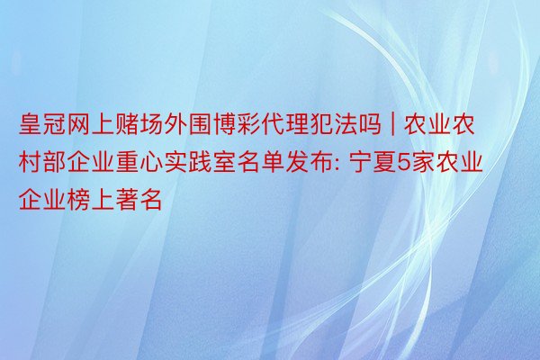 皇冠网上赌场外围博彩代理犯法吗 | 农业农村部企业重心实践室名单发布: 宁夏5家农业企业榜上著名