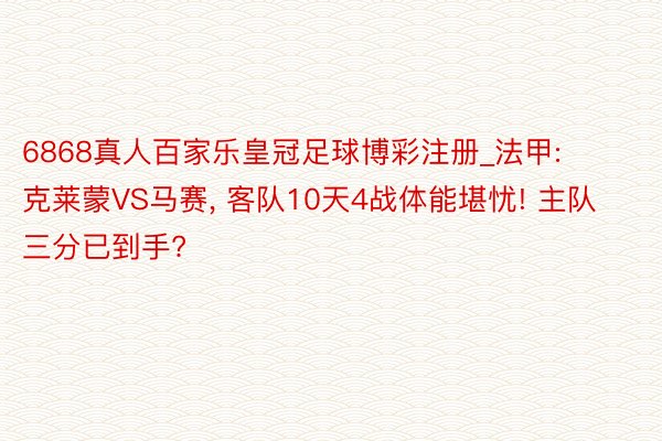 6868真人百家乐皇冠足球博彩注册_法甲: 克莱蒙VS马赛, 客队10天4战体能堪忧! 主队三分已到手?