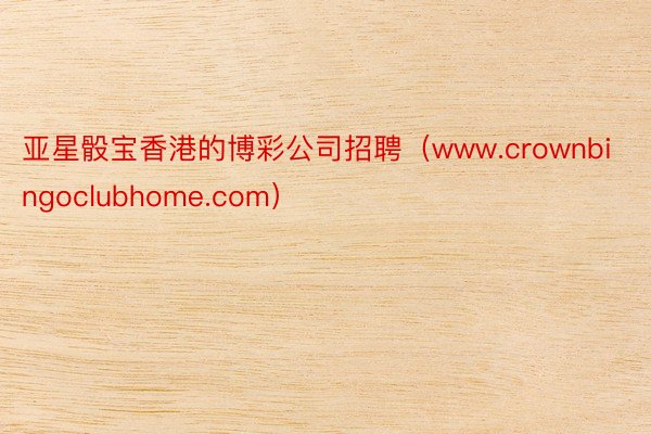 亚星骰宝香港的博彩公司招聘（www.crownbingoclubhome.com）