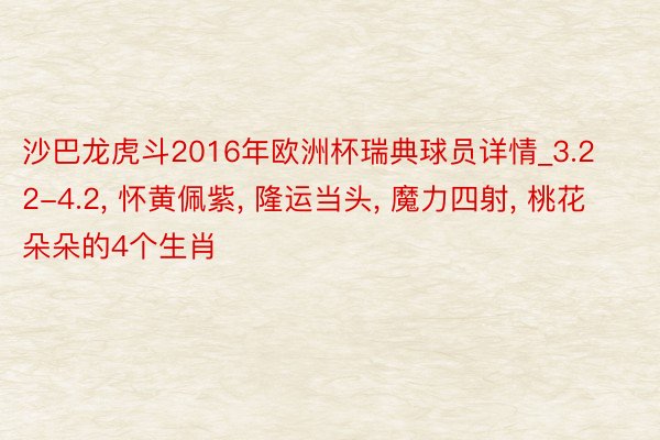 沙巴龙虎斗2016年欧洲杯瑞典球员详情_3.22-4.2, 怀黄佩紫, 隆运当头, 魔力四射, 桃花朵朵的4个生肖