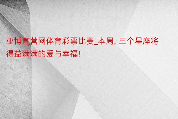 亚博直营网体育彩票比赛_本周, 三个星座将得益满满的爱与幸福!