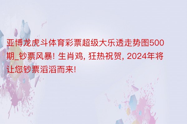 亚博龙虎斗体育彩票超级大乐透走势图500期_钞票风暴! 生肖鸡, 狂热祝贺, 2024年将让您钞票滔滔而来!