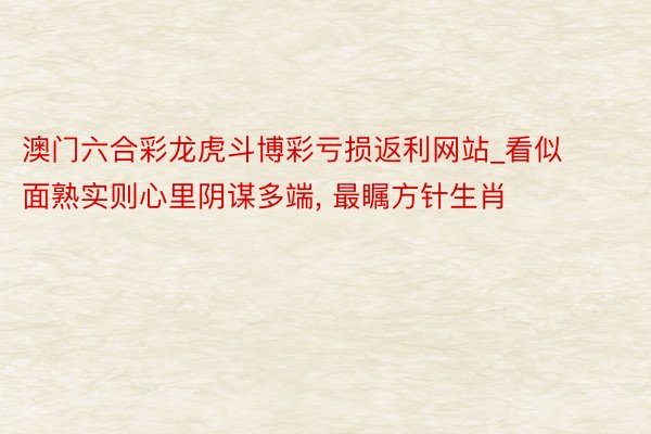 澳门六合彩龙虎斗博彩亏损返利网站_看似面熟实则心里阴谋多端, 最瞩方针生肖