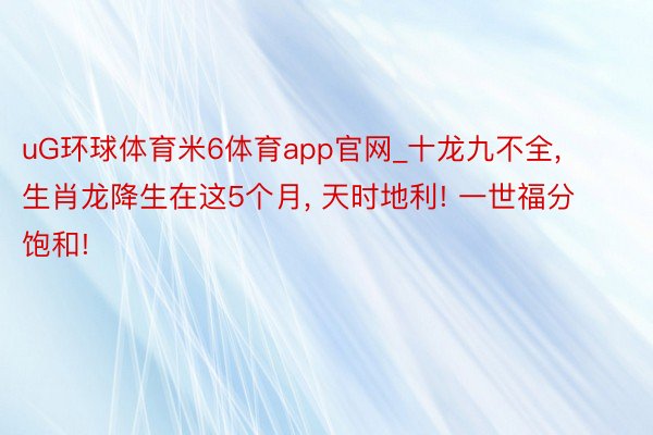 uG环球体育米6体育app官网_十龙九不全, 生肖龙降生在这5个月, 天时地利! 一世福分饱和!