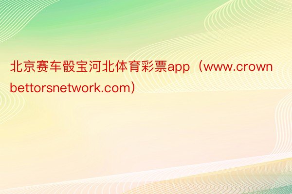 北京赛车骰宝河北体育彩票app（www.crownbettorsnetwork.com）