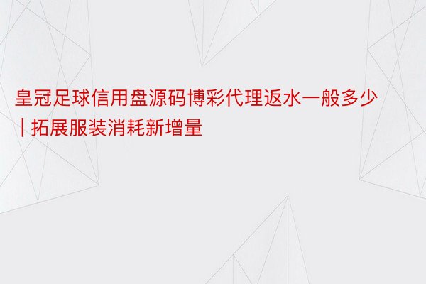 皇冠足球信用盘源码博彩代理返水一般多少 | 拓展服装消耗新增量