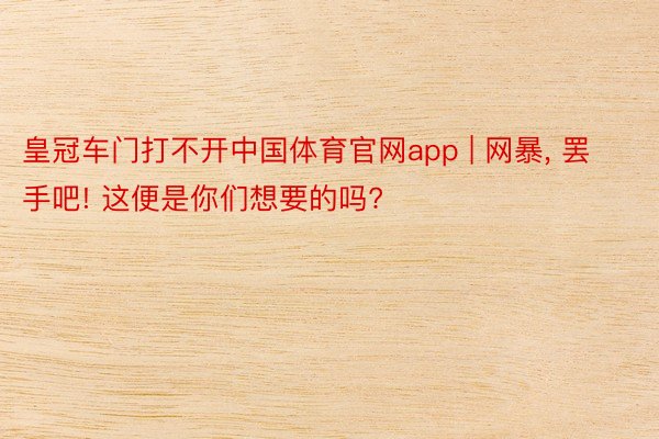 皇冠车门打不开中国体育官网app | 网暴, 罢手吧! 这便是你们想要的吗?