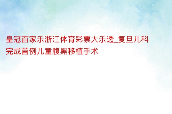 皇冠百家乐浙江体育彩票大乐透_复旦儿科完成首例儿童腹黑移植手术