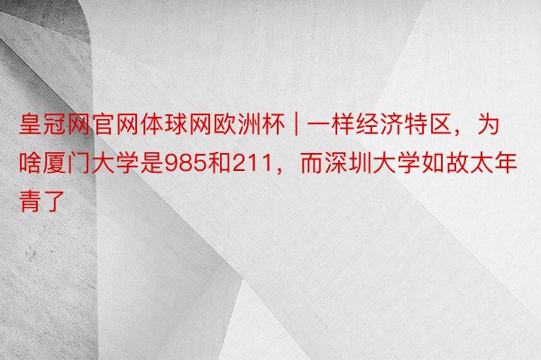 皇冠网官网体球网欧洲杯 | 一样经济特区，为啥厦门大学是985和211，而深圳大学如故太年青了