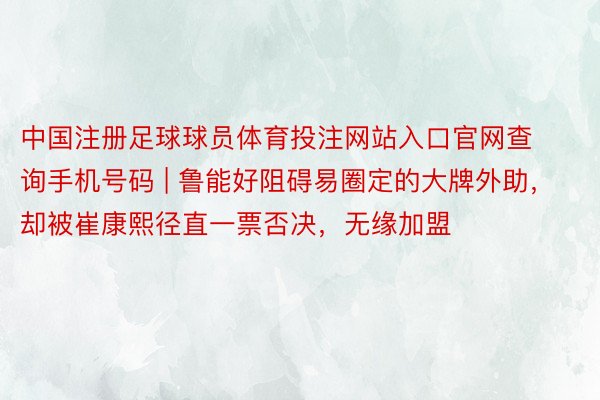 中国注册足球球员体育投注网站入口官网查询手机号码 | 鲁能好阻碍易圈定的大牌外助，却被崔康熙径直一票否决，无缘加盟