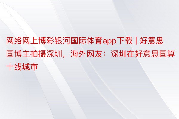 网络网上博彩银河国际体育app下载 | 好意思国博主拍摄深圳，海外网友：深圳在好意思国算十线城市