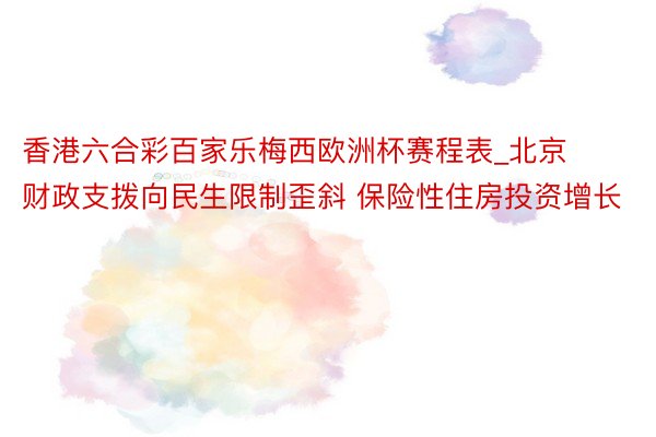 香港六合彩百家乐梅西欧洲杯赛程表_北京财政支拨向民生限制歪斜 保险性住房投资增长