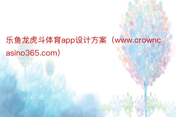 乐鱼龙虎斗体育app设计方案（www.crowncasino365.com）