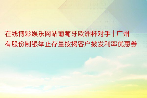 在线博彩娱乐网站葡萄牙欧洲杯对手 | 广州有股份制银举止存量按揭客户披发利率优惠券