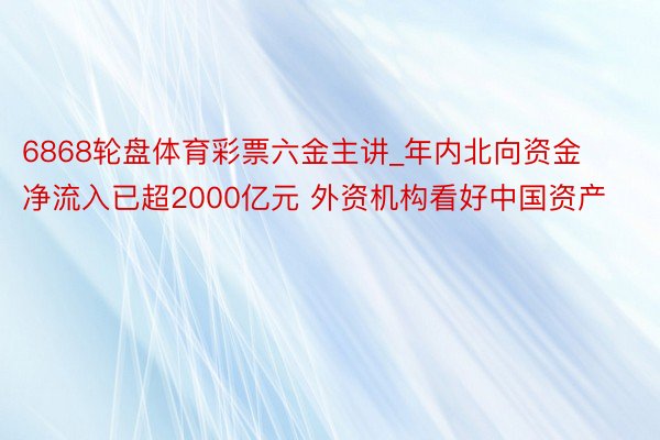 6868轮盘体育彩票六金主讲_年内北向资金净流入已超2000亿元 外资机构看好中国资产