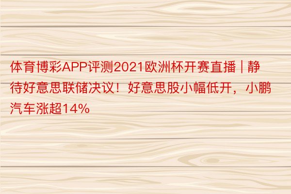 体育博彩APP评测2021欧洲杯开赛直播 | 静待好意思联储决议！好意思股小幅低开，小鹏汽车涨超14%