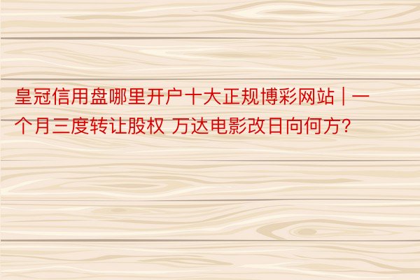 皇冠信用盘哪里开户十大正规博彩网站 | 一个月三度转让股权 万达电影改日向何方？