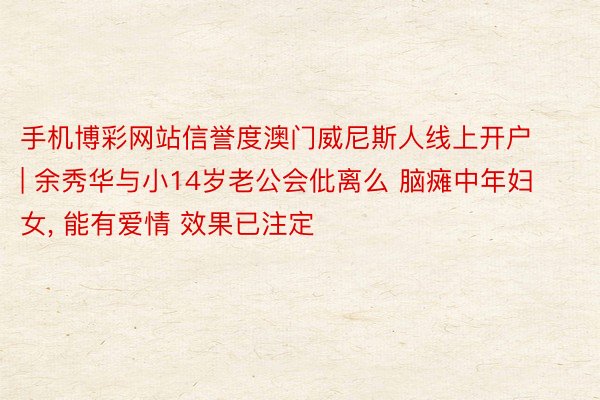 手机博彩网站信誉度澳门威尼斯人线上开户 | 余秀华与小14岁老公会仳离么 脑瘫中年妇女, 能有爱情 效果已注定