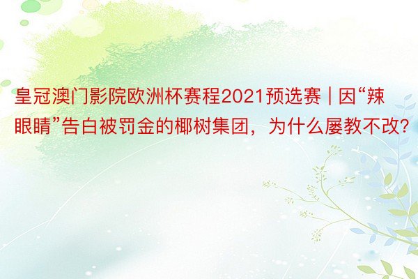 皇冠澳门影院欧洲杯赛程2021预选赛 | 因“辣眼睛”告白被罚金的椰树集团，为什么屡教不改？