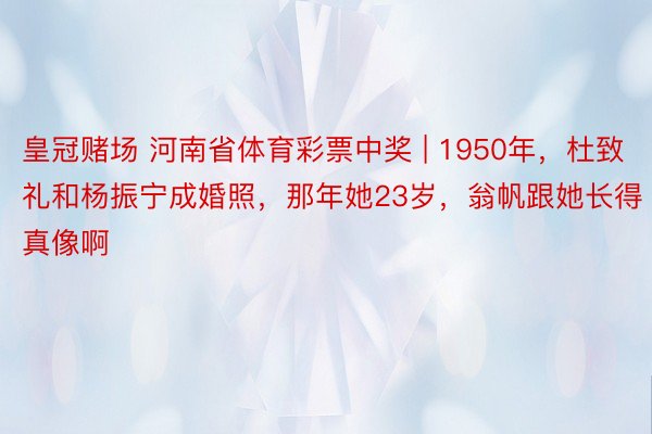 皇冠赌场 河南省体育彩票中奖 | 1950年，杜致礼和杨振宁成婚照，那年她23岁，翁帆跟她长得真像啊