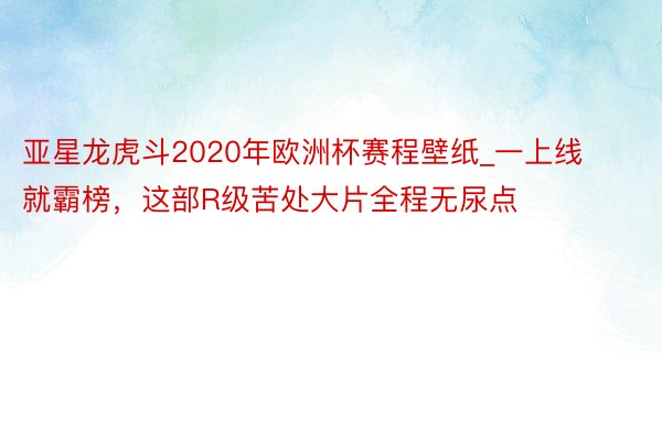 亚星龙虎斗2020年欧洲杯赛程壁纸_一上线就霸榜，这部R级苦处大片全程无尿点