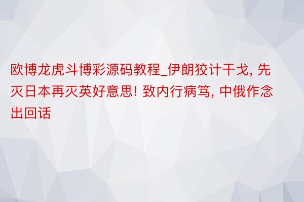 欧博龙虎斗博彩源码教程_伊朗狡计干戈, 先灭日本再灭英好意思! 致内行病笃, 中俄作念出回话