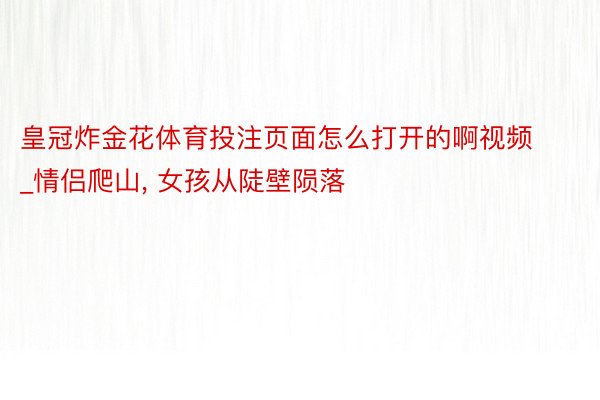 皇冠炸金花体育投注页面怎么打开的啊视频_情侣爬山, 女孩从陡壁陨落