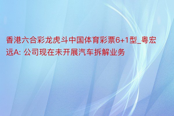 香港六合彩龙虎斗中国体育彩票6+1型_粤宏远A: 公司现在未开展汽车拆解业务