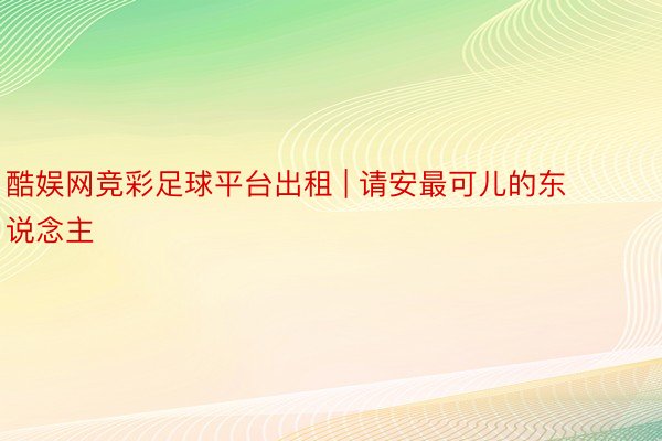 酷娱网竞彩足球平台出租 | 请安最可儿的东说念主