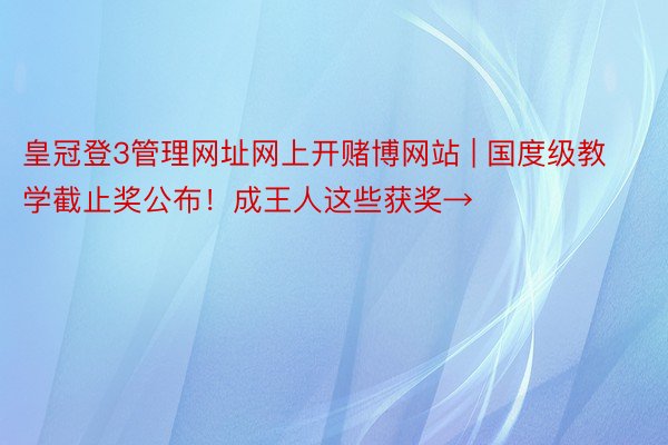 皇冠登3管理网址网上开赌博网站 | 国度级教学截止奖公布！成王人这些获奖→