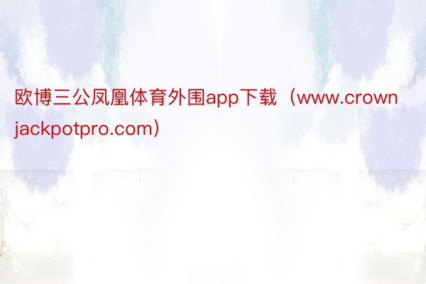 欧博三公凤凰体育外围app下载（www.crownjackpotpro.com）