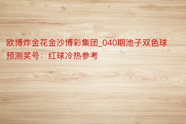 欧博炸金花金沙博彩集团_040期池子双色球预测奖号：红球冷热参考