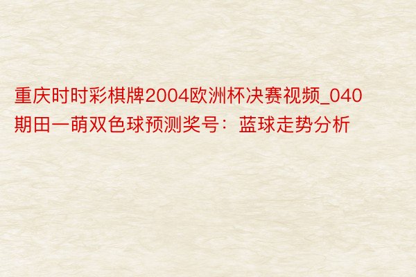 重庆时时彩棋牌2004欧洲杯决赛视频_040期田一萌双色球预测奖号：蓝球走势分析