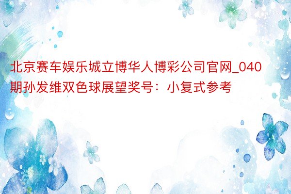 北京赛车娱乐城立博华人博彩公司官网_040期孙发维双色球展望奖号：小复式参考