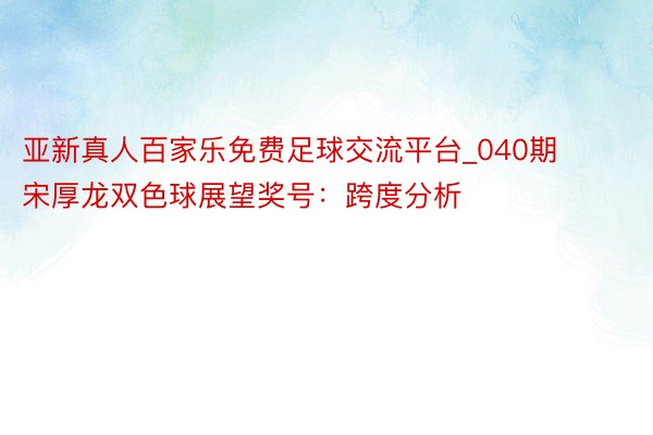 亚新真人百家乐免费足球交流平台_040期宋厚龙双色球展望奖号：跨度分析