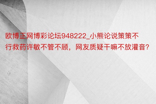 欧博正网博彩论坛948222_小熊论说策策不行救药许敏不管不顾，网友质疑干嘛不放灌音？