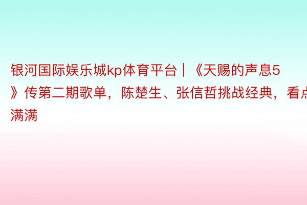 银河国际娱乐城kp体育平台 | 《天赐的声息5》传第二期歌单，陈楚生、张信哲挑战经典，看点满满