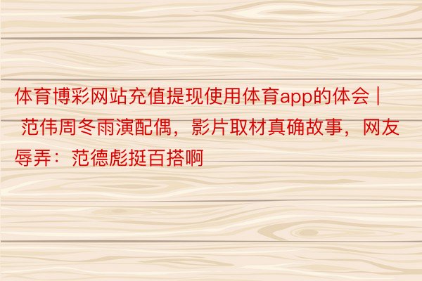 体育博彩网站充值提现使用体育app的体会 | 范伟周冬雨演配偶，影片取材真确故事，网友辱弄：范德彪挺百搭啊