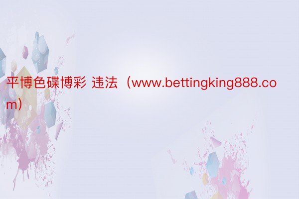 平博色碟博彩 违法（www.bettingking888.com）